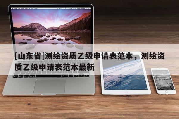 [山东省]测绘资质乙级申请表范本，测绘资质乙级申请表范本最新