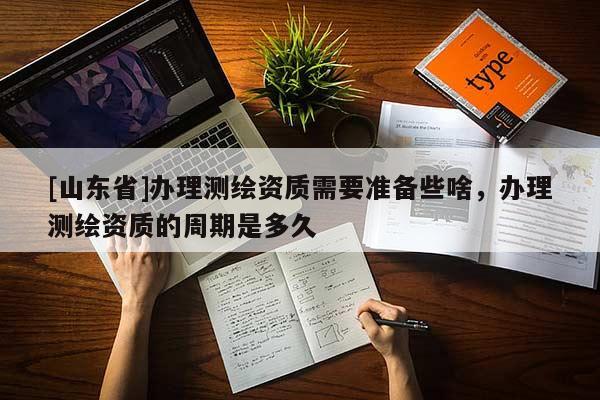 [山东省]办理测绘资质需要准备些啥，办理测绘资质的周期是多久
