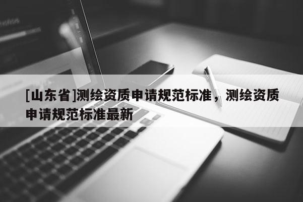 [山东省]测绘资质申请规范标准，测绘资质申请规范标准最新