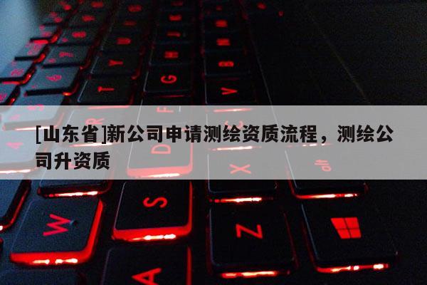 [山东省]新公司申请测绘资质流程，测绘公司升资质