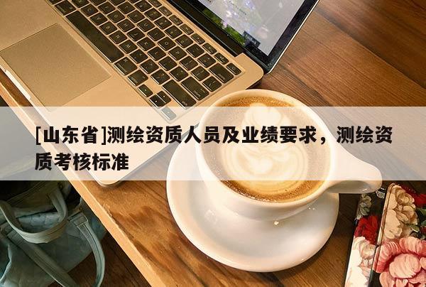[山东省]测绘资质人员及业绩要求，测绘资质考核标准