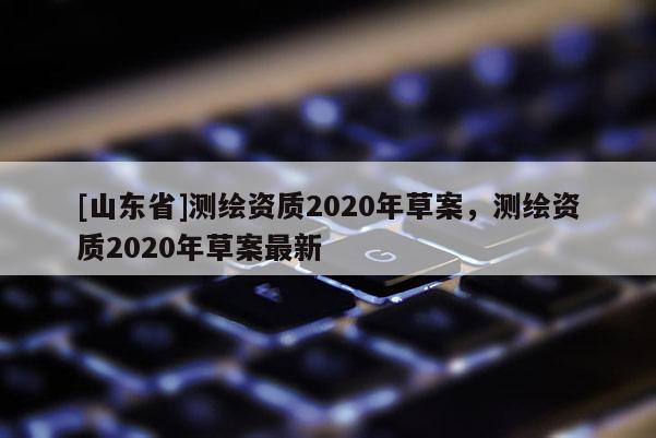 [山东省]测绘资质2020年草案，测绘资质2020年草案最新