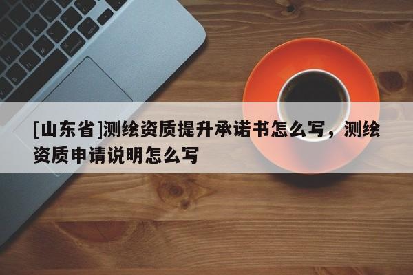 [山东省]测绘资质提升承诺书怎么写，测绘资质申请说明怎么写