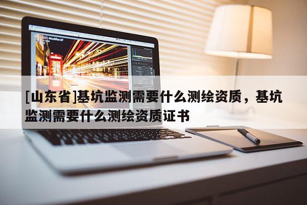 [山东省]基坑监测需要什么测绘资质，基坑监测需要什么测绘资质证书