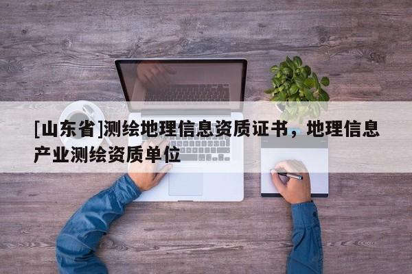 [山东省]测绘地理信息资质证书，地理信息产业测绘资质单位