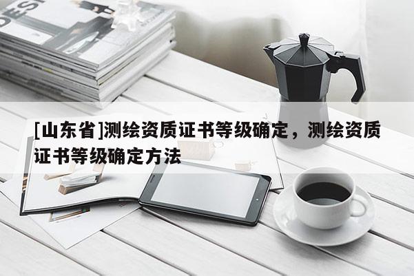 [山东省]测绘资质证书等级确定，测绘资质证书等级确定方法