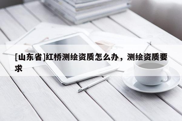 [山东省]红桥测绘资质怎么办，测绘资质要求