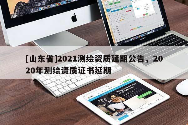[山东省]2021测绘资质延期公告，2020年测绘资质证书延期