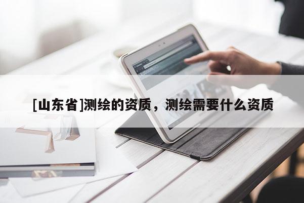 [山东省]测绘的资质，测绘需要什么资质
