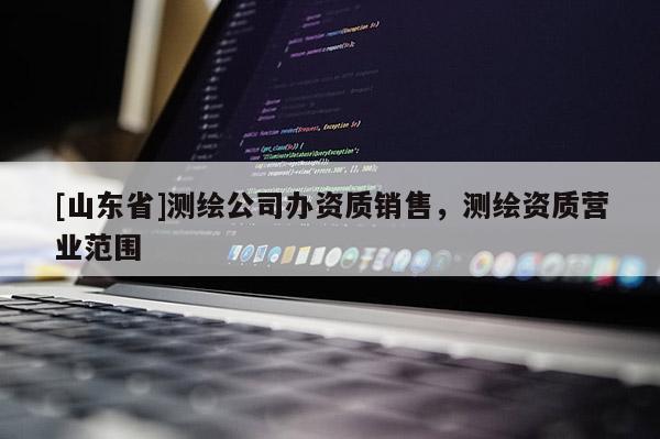 [山东省]测绘公司办资质销售，测绘资质营业范围