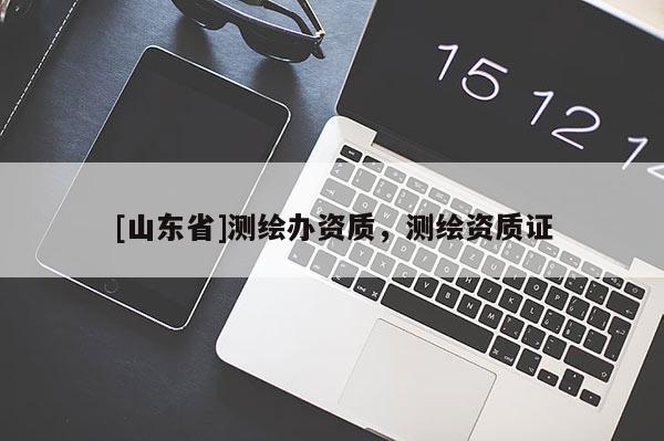 [山东省]测绘办资质，测绘资质证