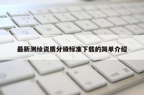 最新测绘资质分级标准下载的简单介绍