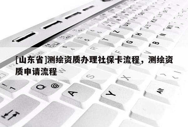 [山东省]测绘资质办理社保卡流程，测绘资质申请流程