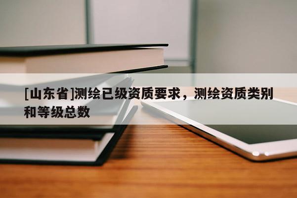 [山东省]测绘已级资质要求，测绘资质类别和等级总数