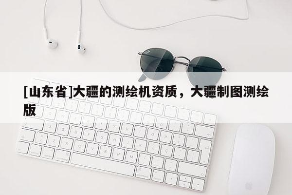 [山东省]大疆的测绘机资质，大疆制图测绘版