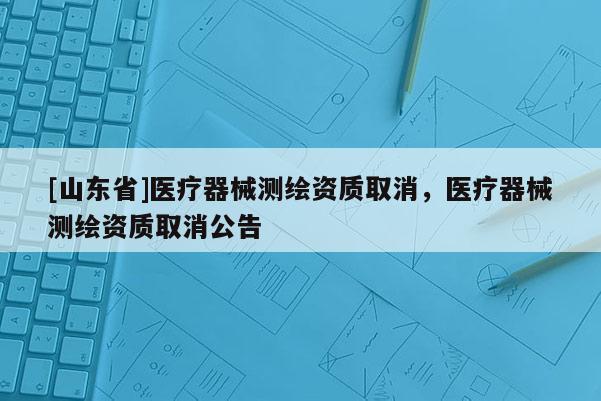 [山东省]医疗器械测绘资质取消，医疗器械测绘资质取消公告