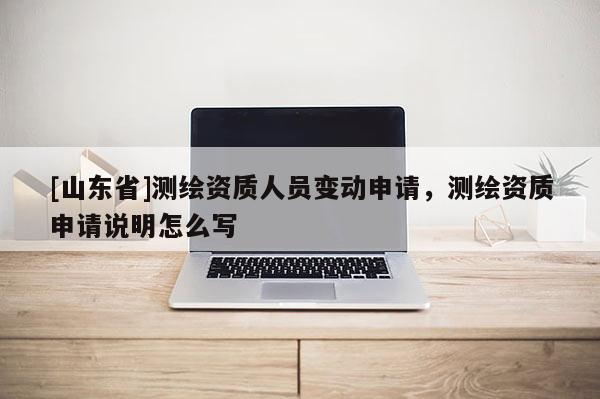 [山东省]测绘资质人员变动申请，测绘资质申请说明怎么写