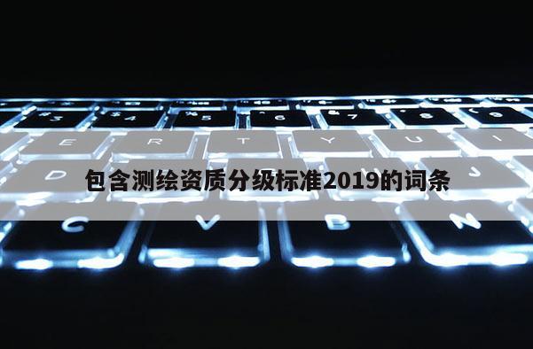 包含测绘资质分级标准2019的词条
