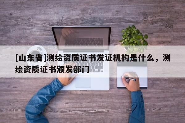 [山东省]测绘资质证书发证机构是什么，测绘资质证书颁发部门