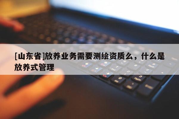 [山东省]放养业务需要测绘资质么，什么是放养式管理