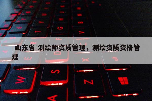 [山东省]测绘师资质管理，测绘资质资格管理