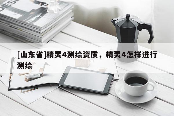 [山东省]精灵4测绘资质，精灵4怎样进行测绘