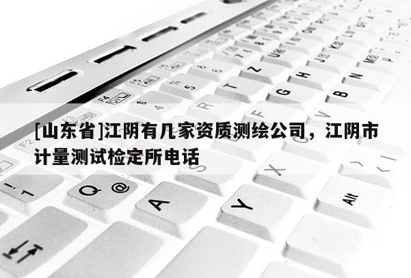 [山东省]江阴有几家资质测绘公司，江阴市计量测试检定所电话