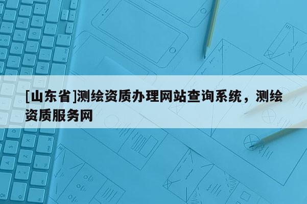 [山东省]测绘资质办理网站查询系统，测绘资质服务网