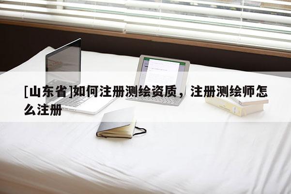 [山东省]如何注册测绘资质，注册测绘师怎么注册