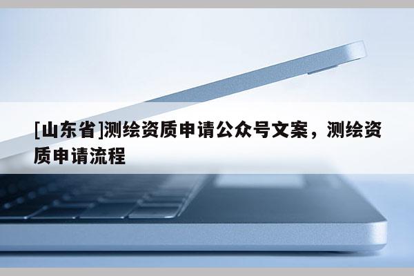 [山东省]测绘资质申请公众号文案，测绘资质申请流程
