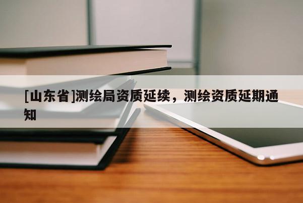 [山东省]测绘局资质延续，测绘资质延期通知