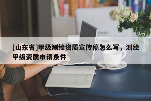 [山东省]甲级测绘资质宣传稿怎么写，测绘甲级资质申请条件