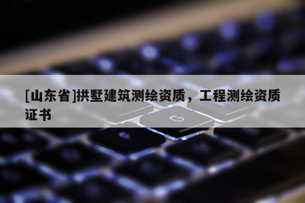 [山东省]拱墅建筑测绘资质，工程测绘资质证书
