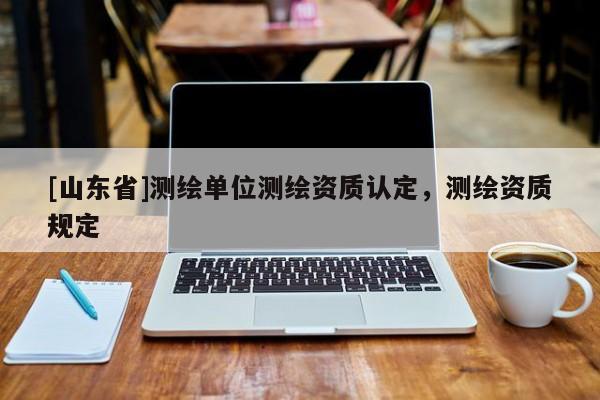 [山东省]测绘单位测绘资质认定，测绘资质规定
