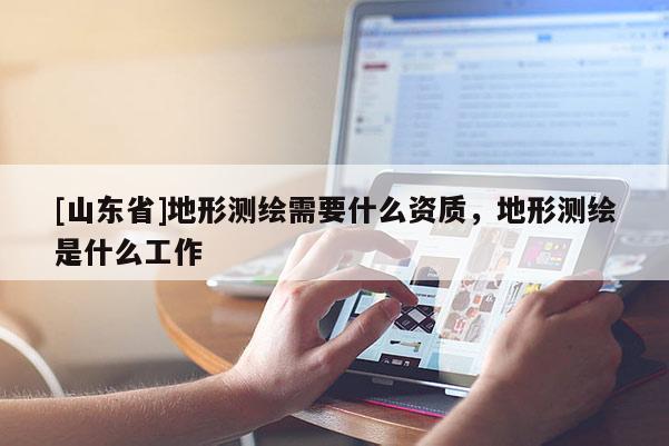 [山东省]地形测绘需要什么资质，地形测绘是什么工作
