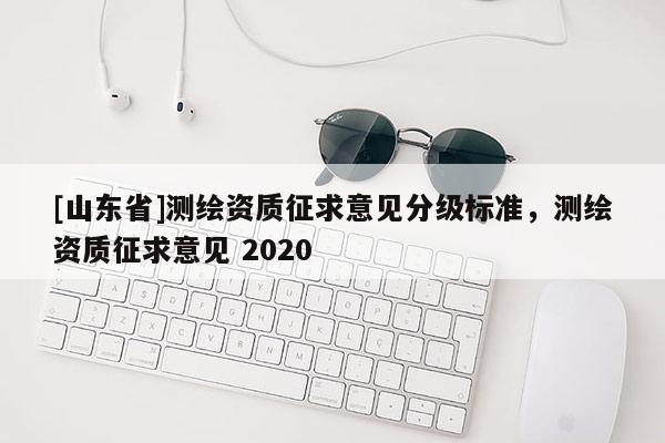 [山东省]测绘资质征求意见分级标准，测绘资质征求意见 2020