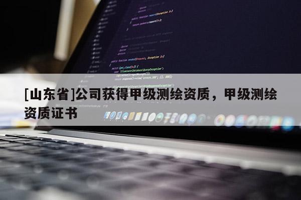 [山东省]公司获得甲级测绘资质，甲级测绘资质证书