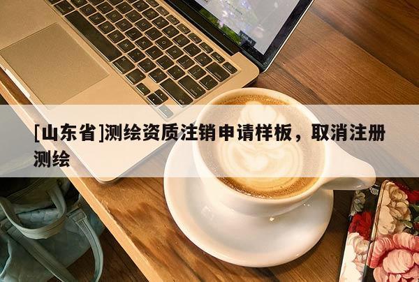 [山东省]测绘资质注销申请样板，取消注册测绘