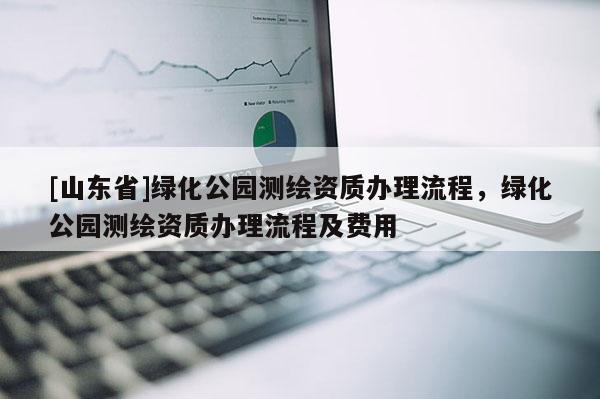 [山东省]绿化公园测绘资质办理流程，绿化公园测绘资质办理流程及费用