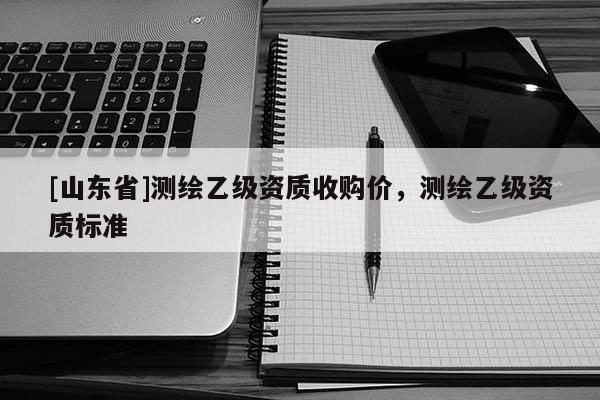 [山东省]测绘乙级资质收购价，测绘乙级资质标准