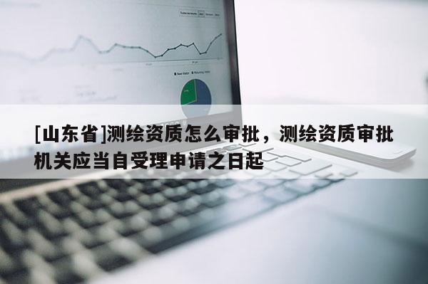 [山东省]测绘资质怎么审批，测绘资质审批机关应当自受理申请之日起