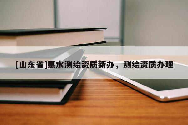 [山东省]惠水测绘资质新办，测绘资质办理