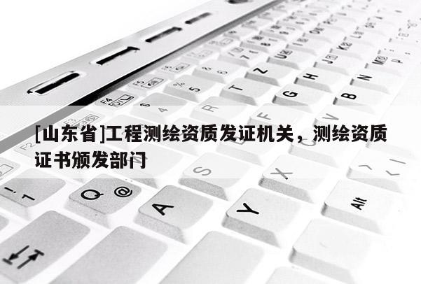 [山东省]工程测绘资质发证机关，测绘资质证书颁发部门