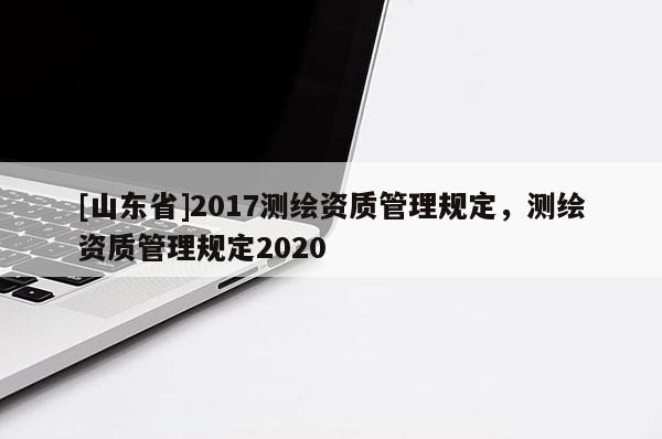 [山东省]2017测绘资质管理规定，测绘资质管理规定2020