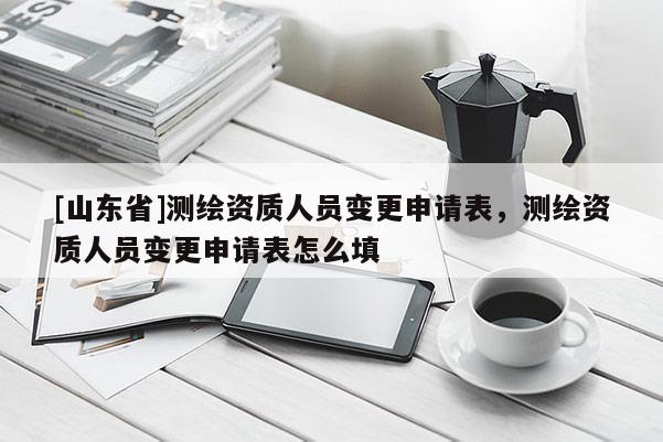 [山东省]测绘资质人员变更申请表，测绘资质人员变更申请表怎么填