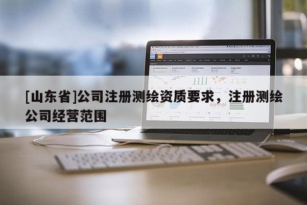 [山东省]公司注册测绘资质要求，注册测绘公司经营范围