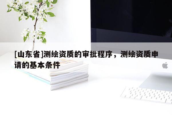 [山东省]测绘资质的审批程序，测绘资质申请的基本条件