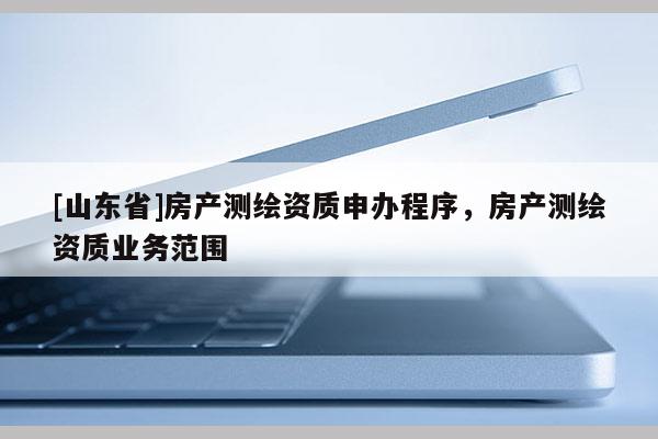 [山东省]房产测绘资质申办程序，房产测绘资质业务范围