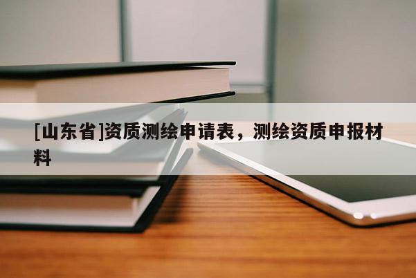 [山东省]资质测绘申请表，测绘资质申报材料