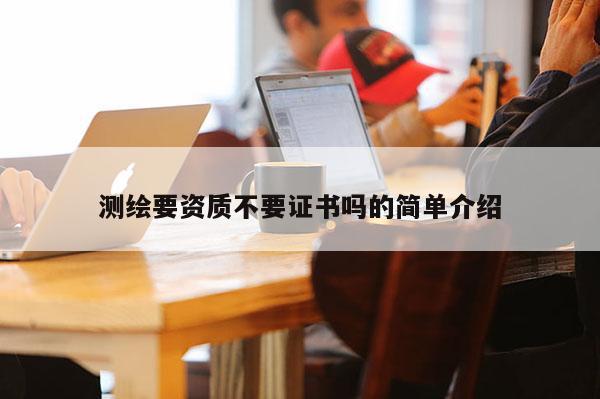 测绘要资质不要证书吗的简单介绍